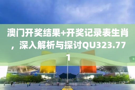 澳门开奖结果+开奖记录表生肖，深入解析与探讨QU323.771