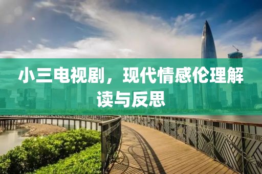 小三电视剧，现代情感伦理解读与反思