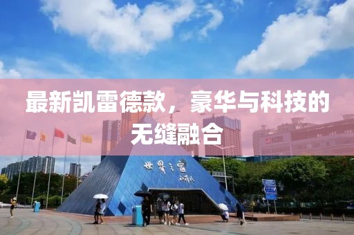 最新凯雷德款，豪华与科技的无缝融合