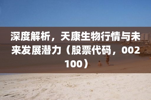 深度解析，天康生物行情与未来发展潜力（股票代码，002100）