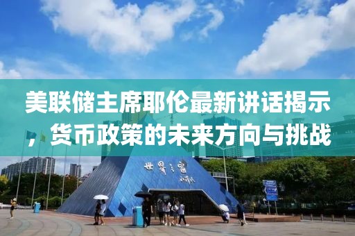 美联储主席耶伦最新讲话揭示，货币政策的未来方向与挑战
