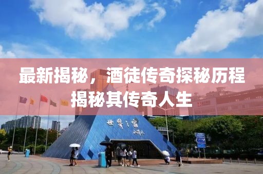 最新揭秘，酒徒传奇探秘历程揭秘其传奇人生