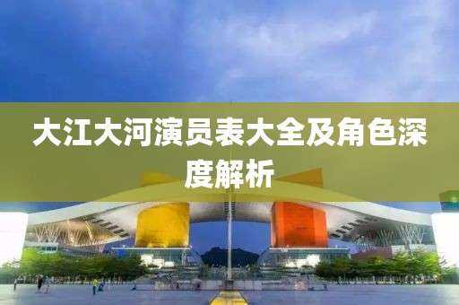 大江大河演员表大全及角色深度解析