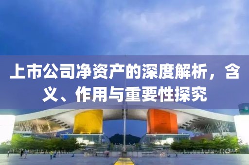 上市公司净资产的深度解析，含义、作用与重要性探究