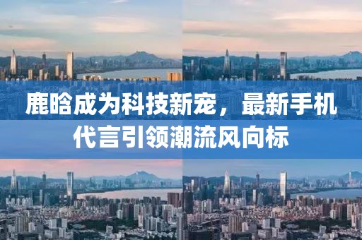 鹿晗成为科技新宠，最新手机代言引领潮流风向标
