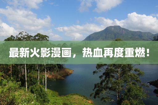 最新火影漫画，热血再度重燃！