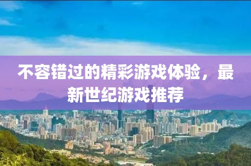 不容错过的精彩游戏体验，最新世纪游戏推荐