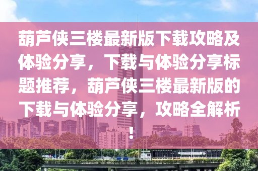 葫芦侠三楼最新版下载攻略及体验分享，下载与体验分享标题推荐，葫芦侠三楼最新版的下载与体验分享，攻略全解析！