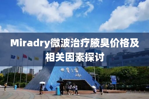 Miradry微波治疗腋臭价格及相关因素探讨