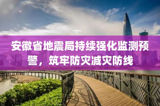 安徽省地震局持续强化监测预警，筑牢防灾减灾防线