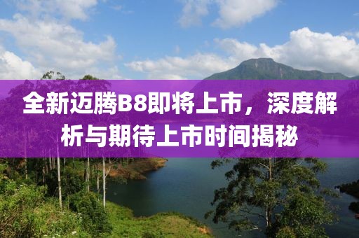 全新迈腾B8即将上市，深度解析与期待上市时间揭秘