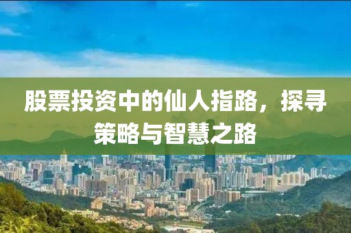 股票投资中的仙人指路，探寻策略与智慧之路