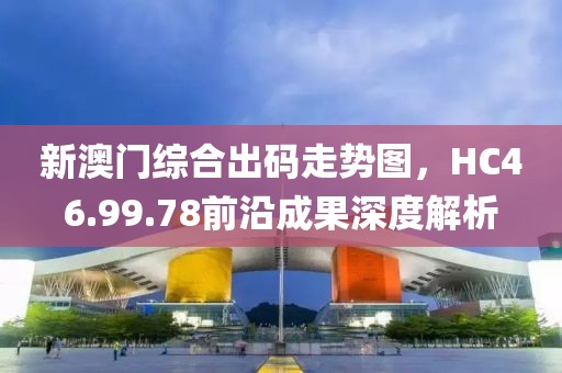 新澳门综合出码走势图，HC46.99.78前沿成果深度解析