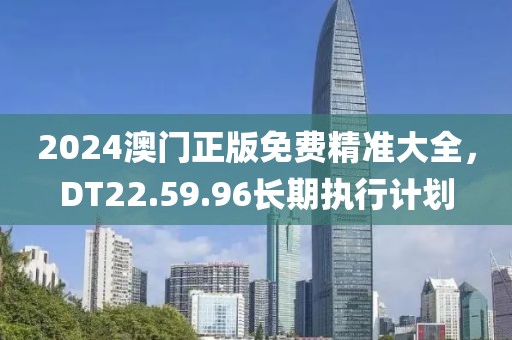 2024澳门正版免费精准大全，DT22.59.96长期执行计划