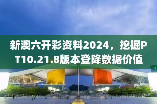 新澳六开彩资料2024，挖掘PT10.21.8版本登降数据价值