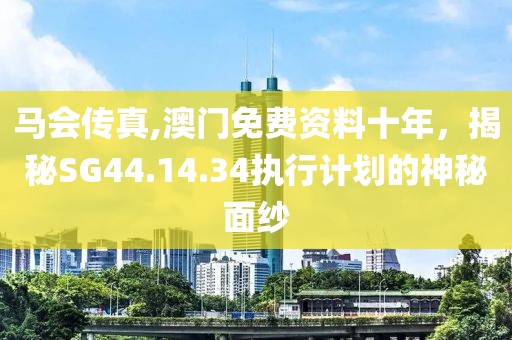 马会传真,澳门免费资料十年，揭秘SG44.14.34执行计划的神秘面纱