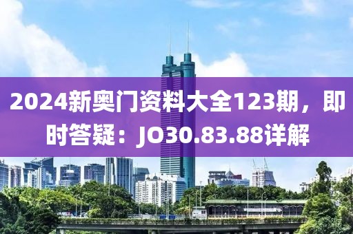 2024新奥门资料大全123期，即时答疑：JO30.83.88详解