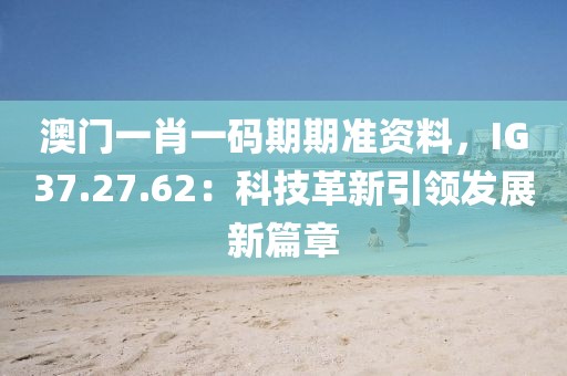 澳门一肖一码期期准资料，IG37.27.62：科技革新引领发展新篇章