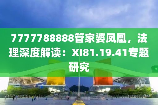 7777788888管家婆凤凰，法理深度解读：XI81.19.41专题研究