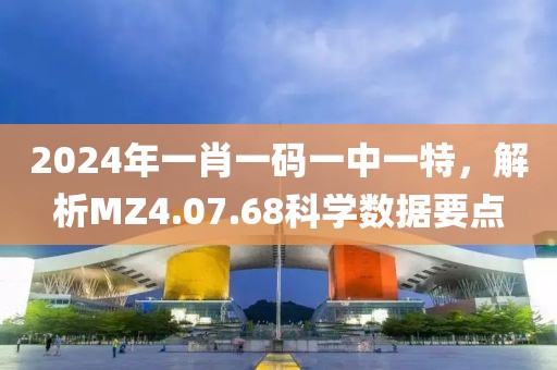 2024年一肖一码一中一特，解析MZ4.07.68科学数据要点