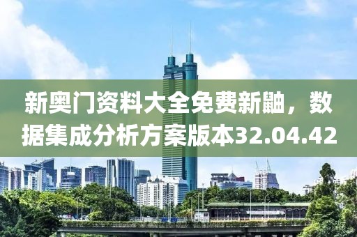 新奥门资料大全免费新鼬，数据集成分析方案版本32.04.42