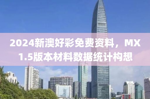 2024新澳好彩免费资料，MX1.5版本材料数据统计构想