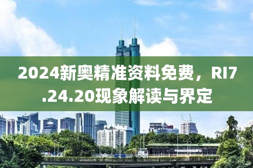2024新奥精准资料免费，RI7.24.20现象解读与界定