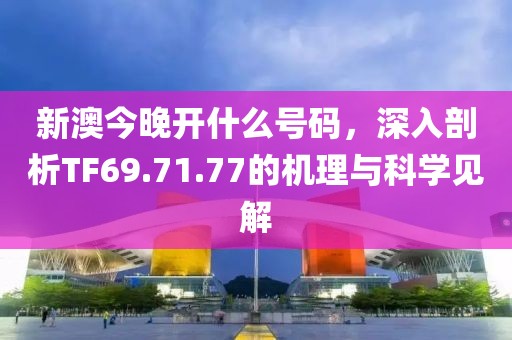 新澳今晚开什么号码，深入剖析TF69.71.77的机理与科学见解