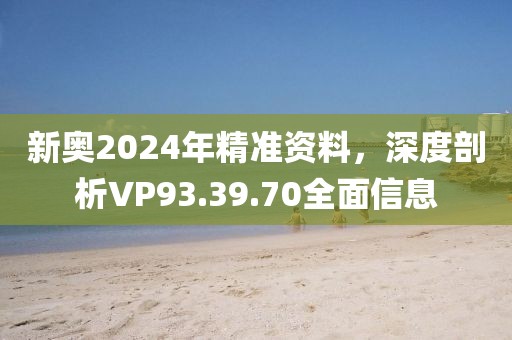 新奥2024年精准资料，深度剖析VP93.39.70全面信息
