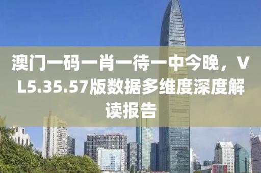澳门一码一肖一待一中今晚，VL5.35.57版数据多维度深度解读报告