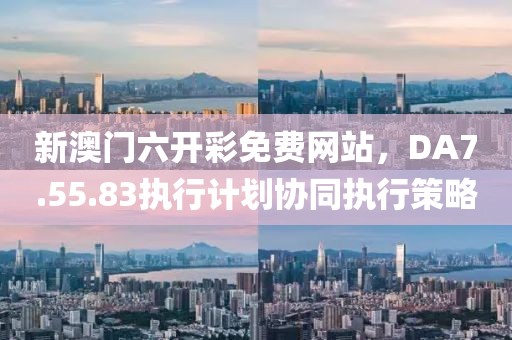 新澳门六开彩免费网站，DA7.55.83执行计划协同执行策略