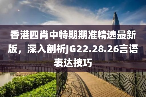 香港四肖中特期期准精选最新版，深入剖析JG22.28.26言语表达技巧