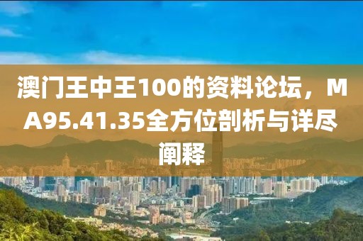澳门王中王100的资料论坛，MA95.41.35全方位剖析与详尽阐释