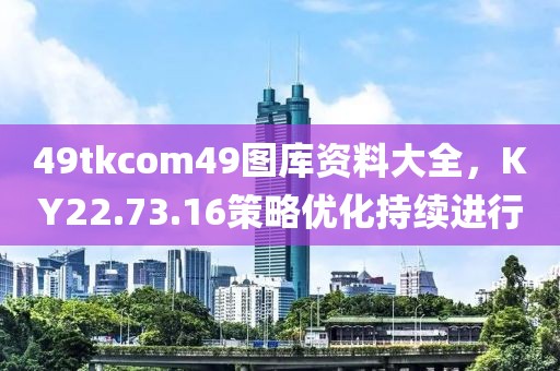 49tkcom49图库资料大全，KY22.73.16策略优化持续进行