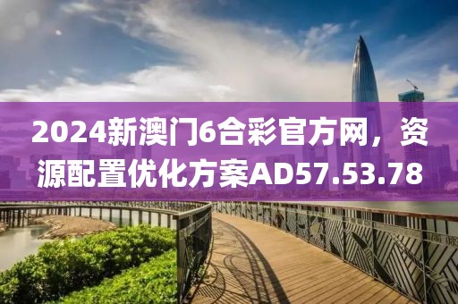 2024新澳门6合彩官方网，资源配置优化方案AD57.53.78