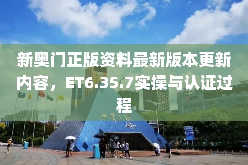 新奥门正版资料最新版本更新内容，ET6.35.7实操与认证过程