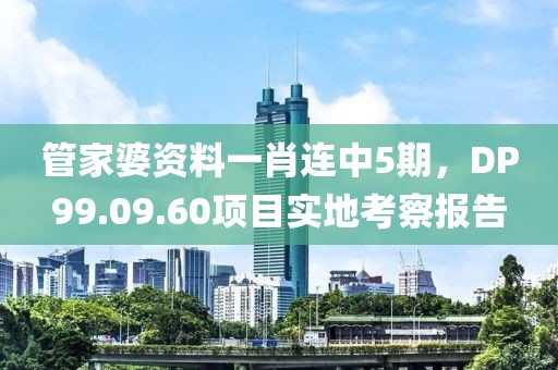 管家婆资料一肖连中5期，DP99.09.60项目实地考察报告