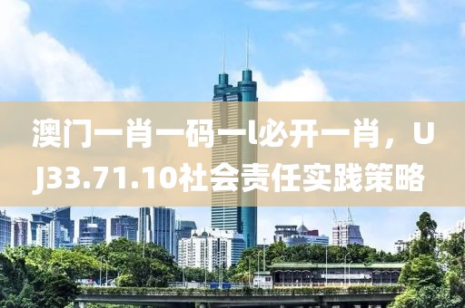 澳门一肖一码一l必开一肖，UJ33.71.10社会责任实践策略