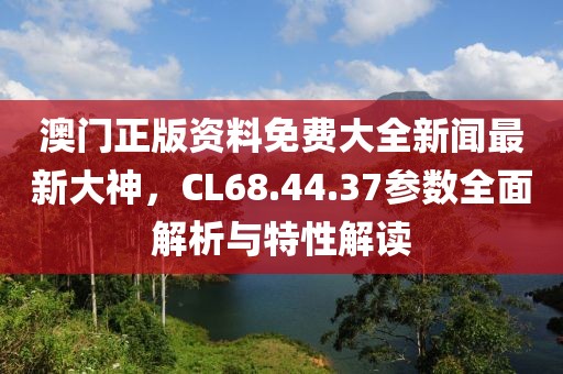 澳门正版资料免费大全新闻最新大神，CL68.44.37参数全面解析与特性解读