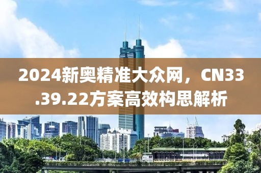 2024新奥精准大众网，CN33.39.22方案高效构思解析