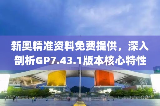 新奥精准资料免费提供，深入剖析GP7.43.1版本核心特性