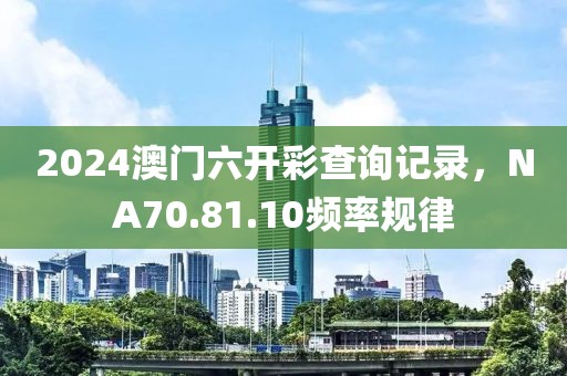 2024澳门六开彩查询记录，NA70.81.10频率规律