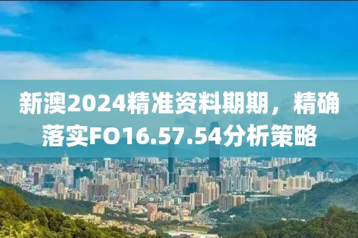新澳2024精准资料期期，精确落实FO16.57.54分析策略