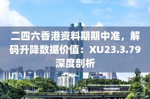 二四六香港资料期期中准，解码升降数据价值：XU23.3.79深度剖析