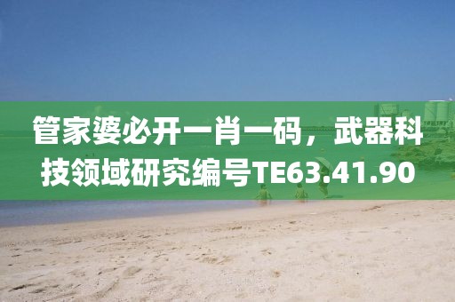 管家婆必开一肖一码，武器科技领域研究编号TE63.41.90
