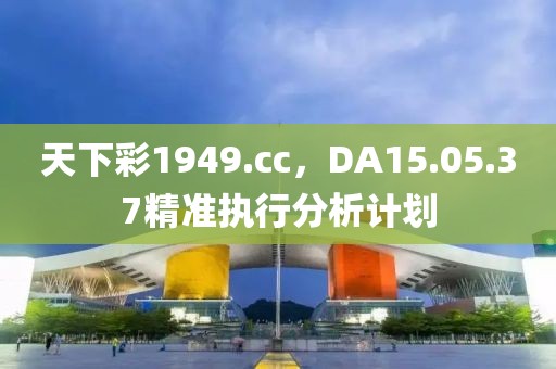 天下彩1949.cc，DA15.05.37精准执行分析计划