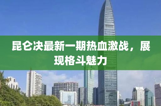 昆仑决最新一期热血激战，展现格斗魅力