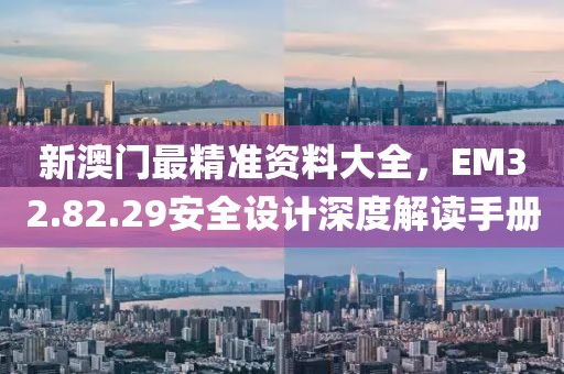 新澳门最精准资料大全，EM32.82.29安全设计深度解读手册