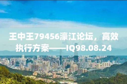王中王79456濠江论坛，高效执行方案——IQ98.08.24