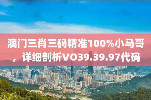 澳门三肖三码精准100%小马哥，详细剖析VO39.39.97代码